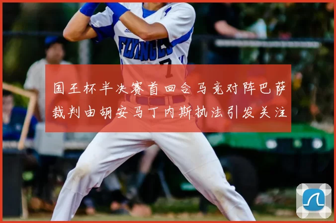 国王杯半决赛首回合马竞对阵巴萨裁判由胡安马丁内斯执法引发关注