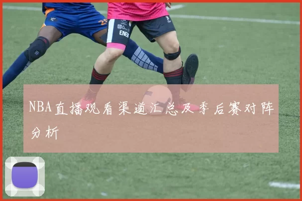 NBA直播观看渠道汇总及季后赛对阵分析