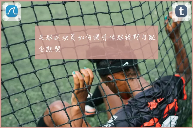 足球运动员如何提升传球视野与配合默契