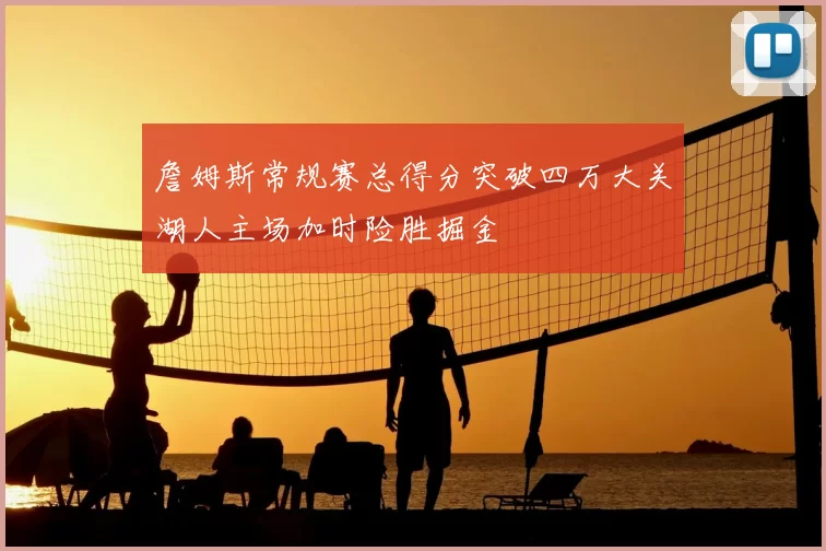詹姆斯常规赛总得分突破四万大关湖人主场加时险胜掘金