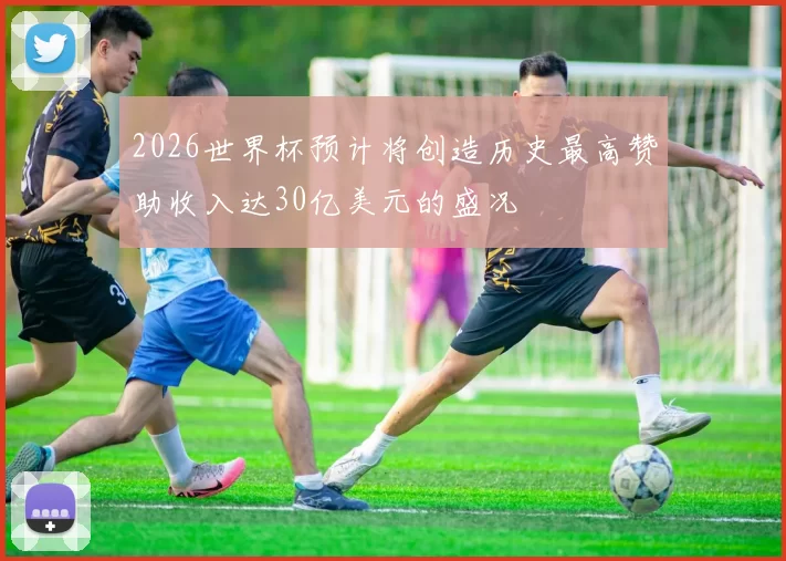 2026世界杯预计将创造历史最高赞助收入达30亿美元的盛况