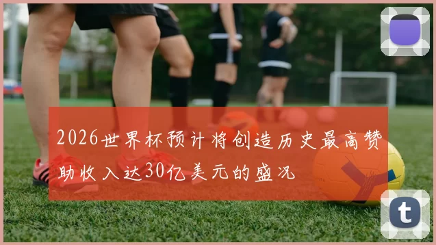 2026世界杯预计将创造历史最高赞助收入达30亿美元的盛况