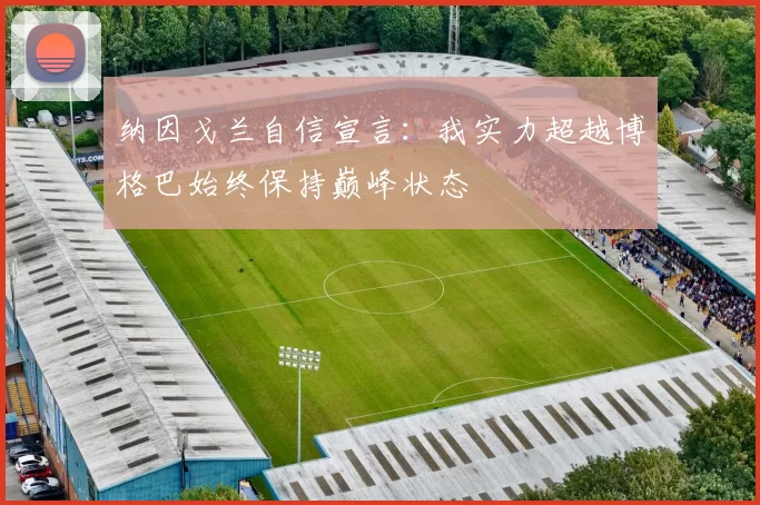 纳因戈兰自信宣言:我实力超越博格巴始终保持巅峰状态