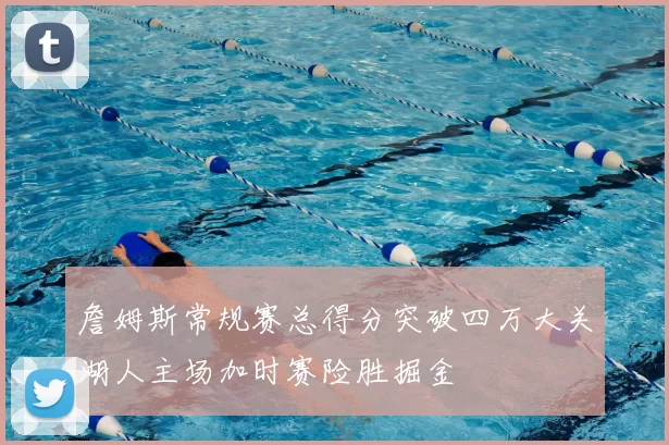 詹姆斯常规赛总得分突破四万大关湖人主场加时赛险胜掘金