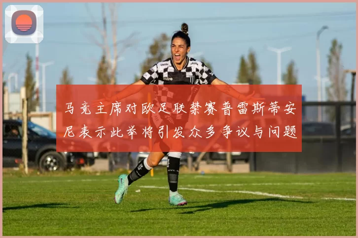 马竞主席对欧足联禁赛普雷斯蒂安尼表示此举将引发众多争议与问题