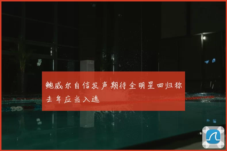 鲍威尔自信发声期待全明星回归称去年应当入选