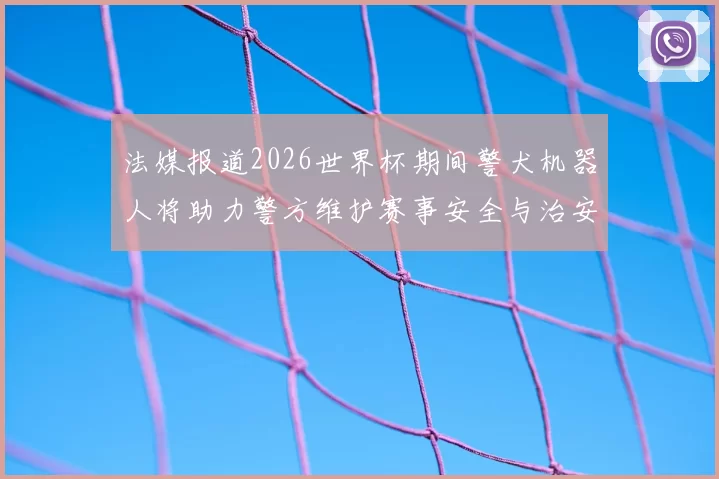 法媒报道2026世界杯期间警犬机器人将助力警方维护赛事安全与治安