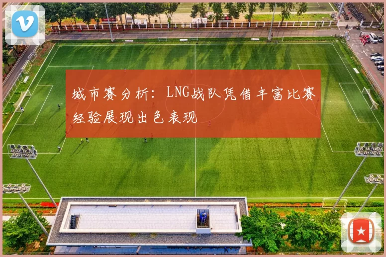城市赛分析:LNG战队凭借丰富比赛经验展现出色表现