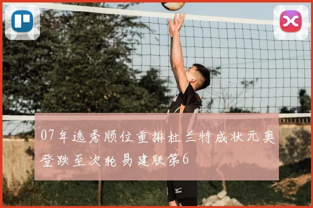 07年选秀顺位重排杜兰特成状元奥登跌至次轮易建联第6