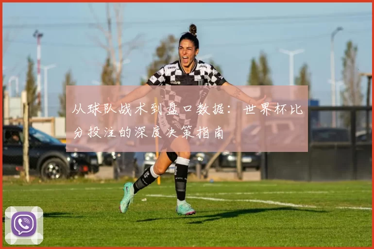 从球队战术到盘口数据：世界杯比分投注的深度决策指南