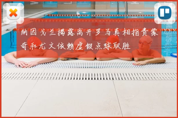 纳因戈兰揭露离开罗马真相指责蒙奇和尤文依赖虚假点球取胜