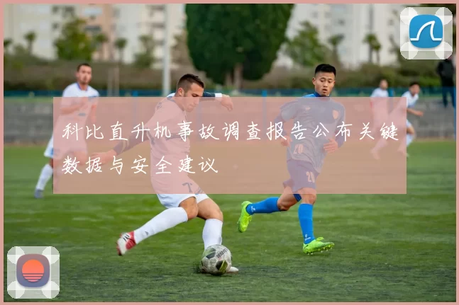 科比直升机事故调查报告公布关键数据与安全建议