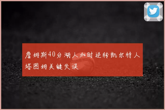 詹姆斯40分湖人加时逆转凯尔特人塔图姆关键失误