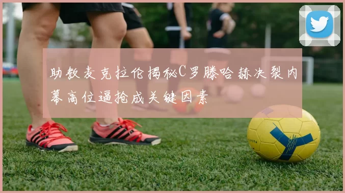 助教麦克拉伦揭秘C罗滕哈赫决裂内幕高位逼抢成关键因素