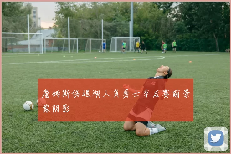 詹姆斯伤退湖人负勇士季后赛前景蒙阴影