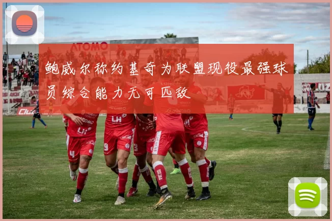 鲍威尔称约基奇为联盟现役最强球员综合能力无可匹敌