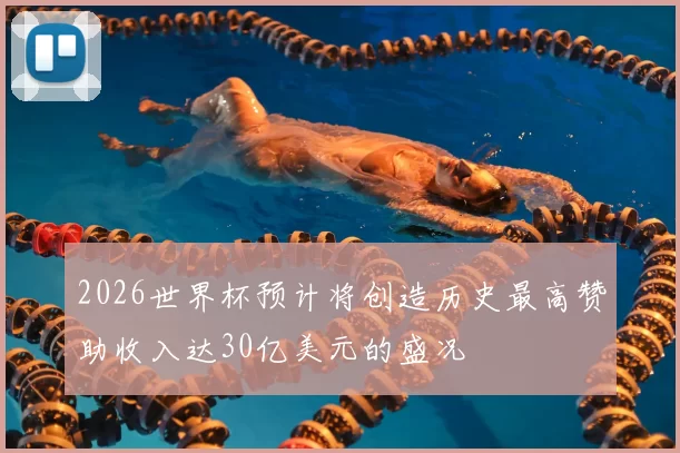 2026世界杯预计将创造历史最高赞助收入达30亿美元的盛况