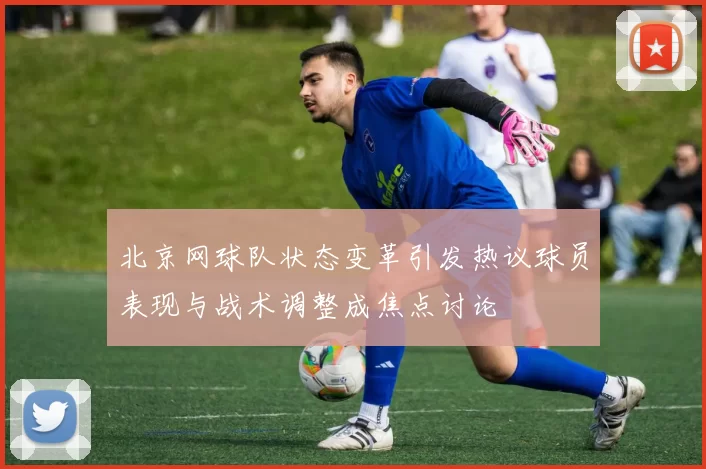 北京网球队状态变革引发热议球员表现与战术调整成焦点讨论
