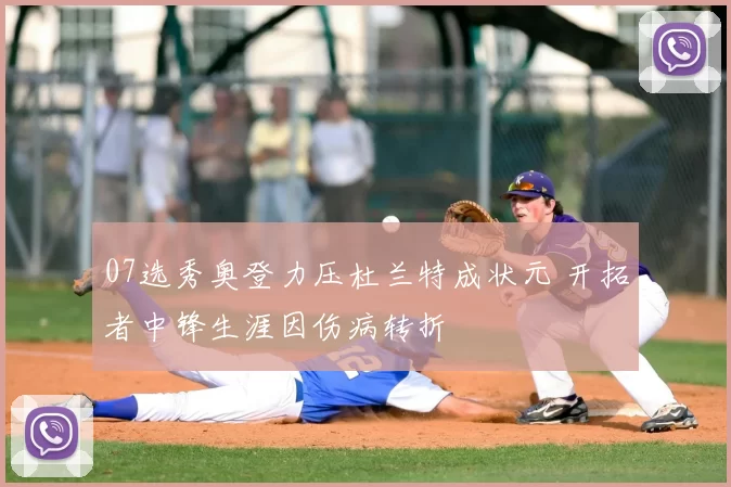 07选秀奥登力压杜兰特成状元 开拓者中锋生涯因伤病转折