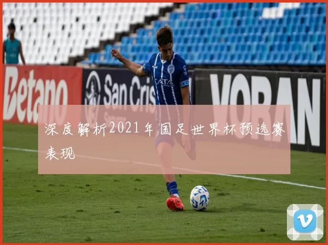 深度解析2021年国足世界杯预选赛表现