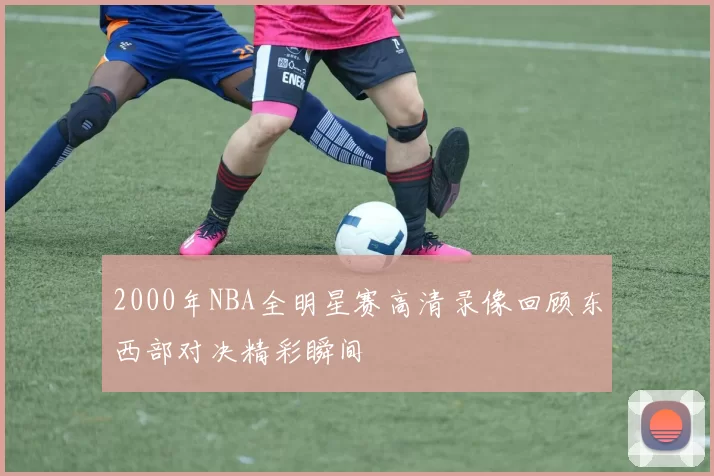 2000年NBA全明星赛高清录像回顾东西部对决精彩瞬间