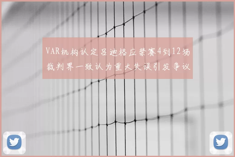 VAR机构认定吕迪格应禁赛4到12场裁判界一致认为重大失误引发争议