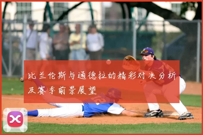 比兰伦斯与通德拉的精彩对决分析及赛季前景展望