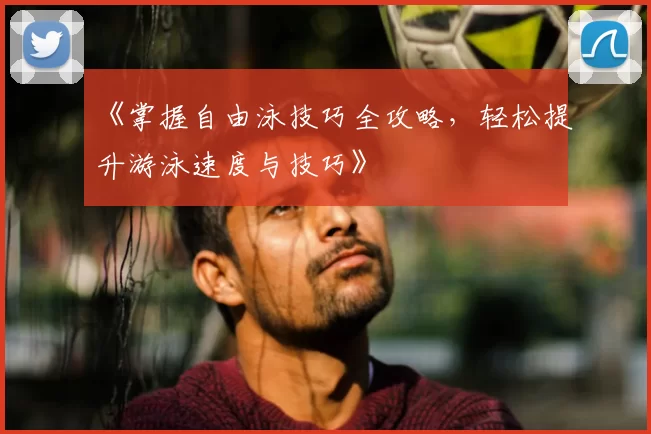 《掌握自由泳技巧全攻略,轻松提升游泳速度与技巧》