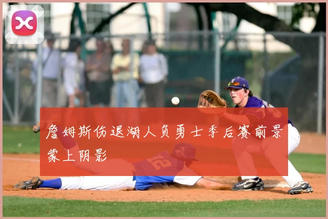 詹姆斯伤退湖人负勇士季后赛前景蒙上阴影