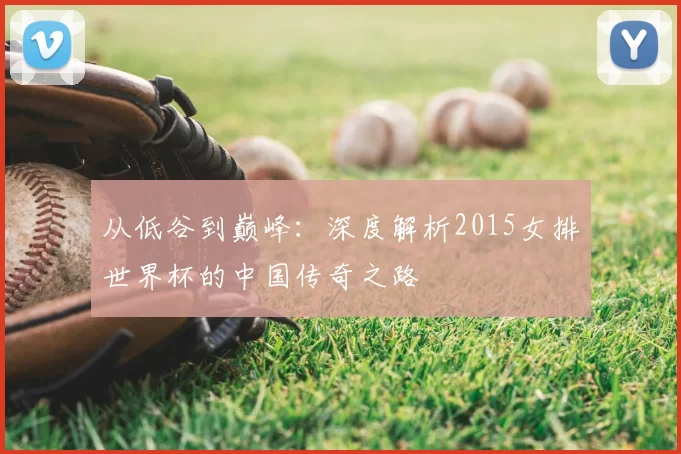 从低谷到巅峰:深度解析2015女排世界杯的中国传奇之路