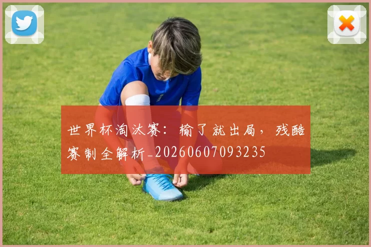 世界杯淘汰赛:输了就出局,残酷赛制全解析_20260607093235