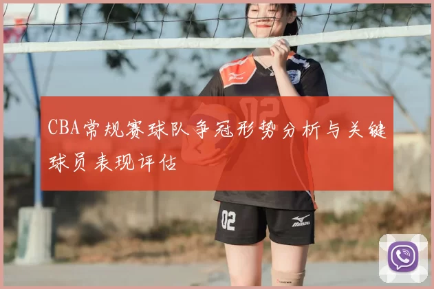 CBA常规赛球队争冠形势分析与关键球员表现评估