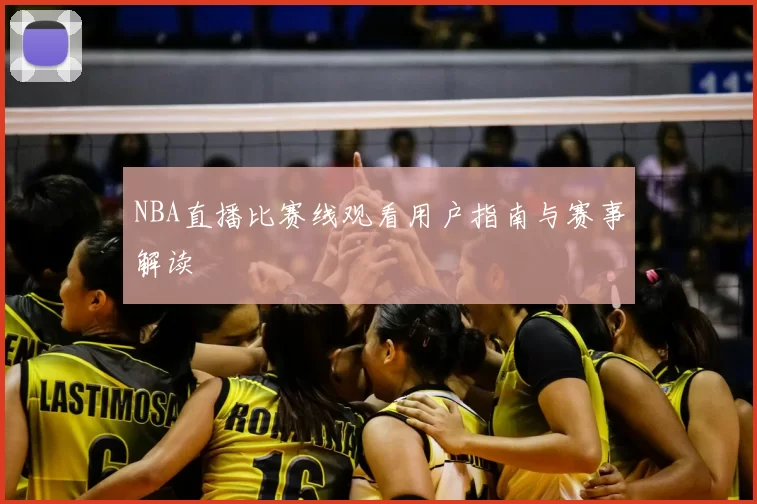 NBA直播比赛线观看用户指南与赛事解读
