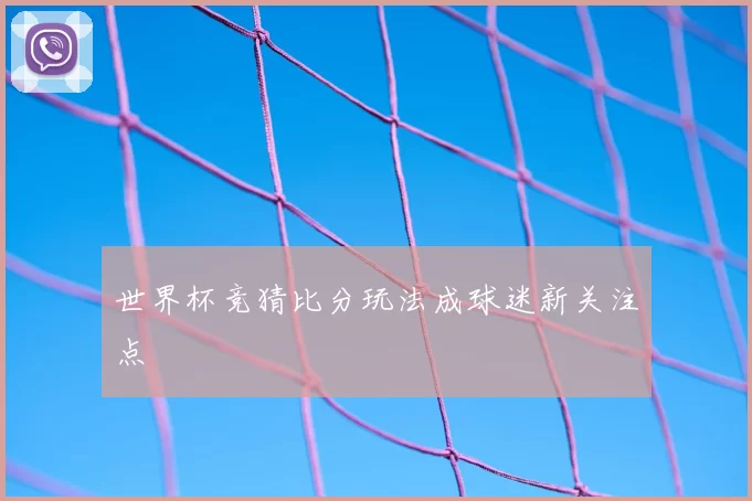 世界杯竞猜比分玩法成球迷新关注点