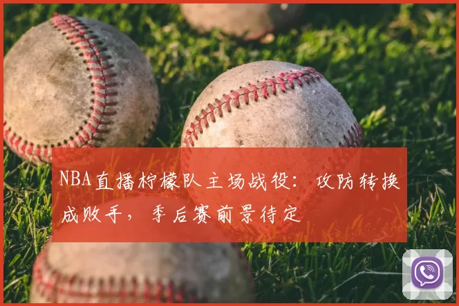 NBA直播柠檬队主场战役：攻防转换成败手，季后赛前景待定