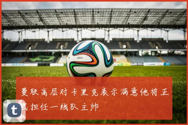 曼联高层对卡里克表示满意他将正式担任一线队主帅