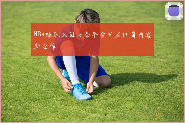 NBA球队入驻头条平台开启体育内容新合作