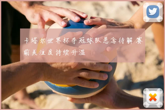卡塔尔世界杯夺冠球队悬念待解 赛前关注度持续升温