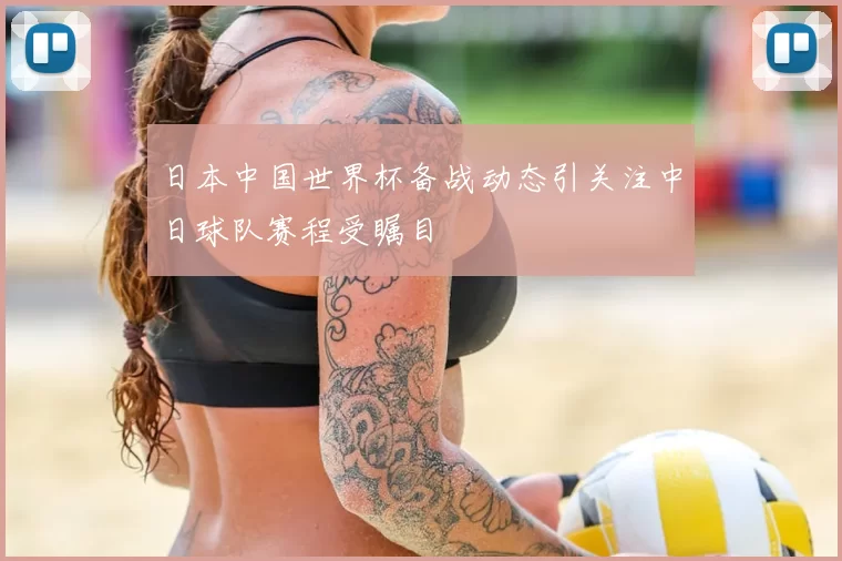 日本中国世界杯备战动态引关注中日球队赛程受瞩目