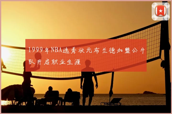 1999年NBA选秀状元布兰德加盟公牛队开启职业生涯