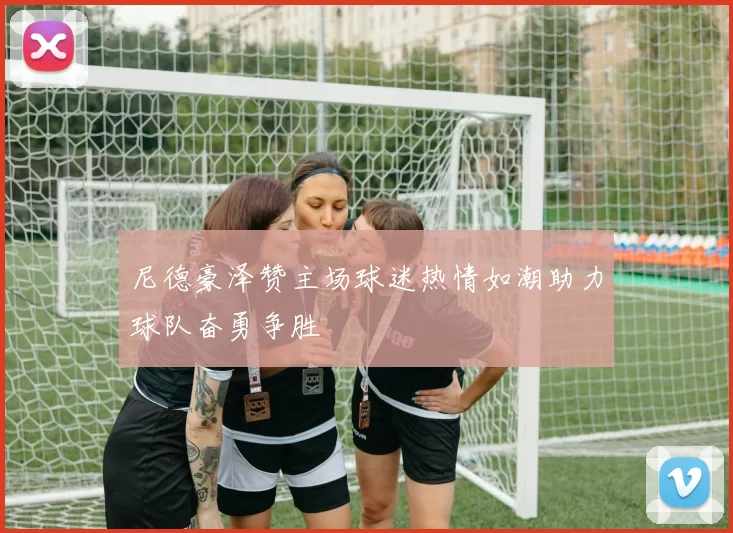 尼德豪泽赞主场球迷热情如潮助力球队奋勇争胜