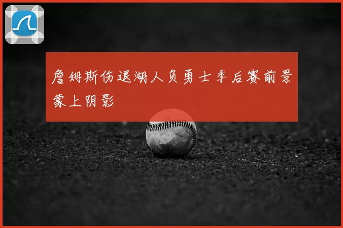 詹姆斯伤退湖人负勇士季后赛前景蒙上阴影