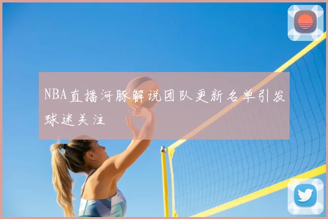 NBA直播河豚解说团队更新名单引发球迷关注