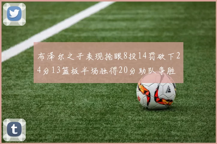 布泽尔之子表现抢眼8投14罚砍下24分13篮板半场独得20分助队争胜