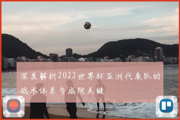 深度解析2022世界杯亚洲代表队的战术体系与成败关键