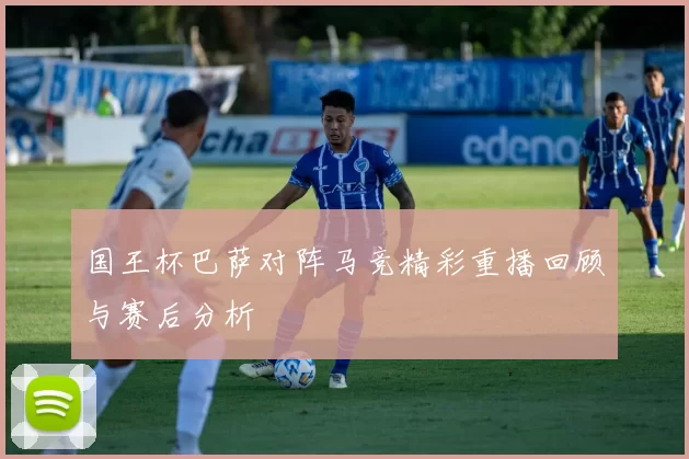 国王杯巴萨对阵马竞精彩重播回顾与赛后分析