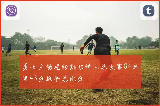 勇士主场逆转凯尔特人总决赛G4库里43分扳平总比分