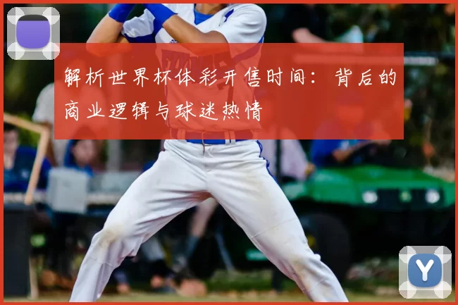 解析世界杯体彩开售时间：背后的商业逻辑与球迷热情