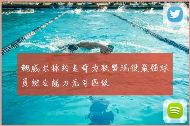 鲍威尔称约基奇为联盟现役最强球员综合能力无可匹敌