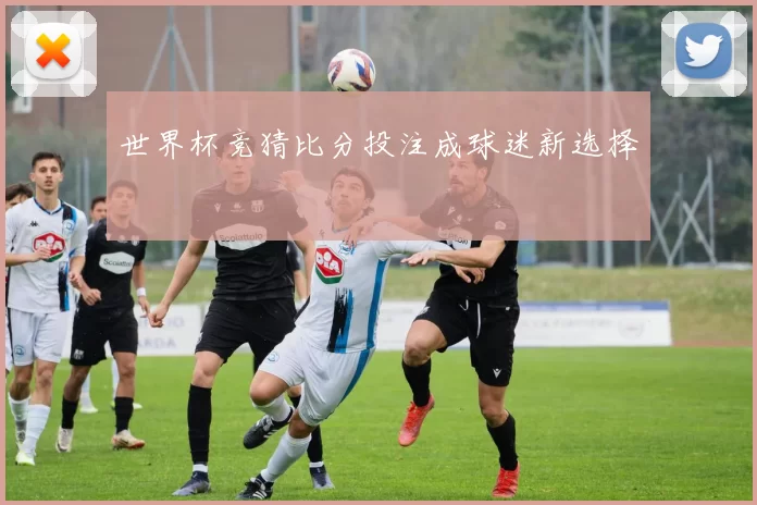 世界杯竞猜比分投注成球迷新选择